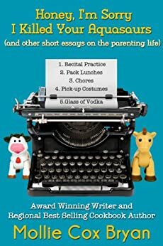 Honey, I'm Sorry I Killed Your Aquasaurs - and other short essays on the parenting life by Mollie Cox Bryan