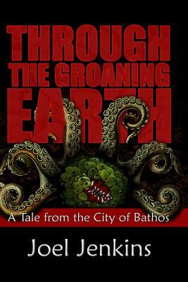Through the Groaning Earth: A Tale from the City of Bathos by Joel Jenkins