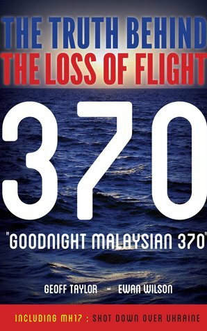 Goodnight Malaysian 370: The Truth Behind The Loss of Flight 370 by Kingsley Field, Geoff Taylor, Ewan Wilson