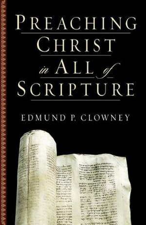 Preaching Christ in All of Scripture by Edmund P. Clowney