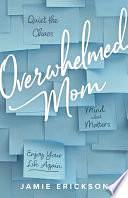 Overwhelmed Mom: Quiet the Chaos, Mind What Matters, and Enjoy Your Life Again by Jamie Erickson