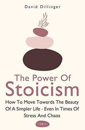 The Power Of Stoicism 2 In 1: How To Move Towards The Beauty Of A Simpler Life - Even In Times Of Stress And Chaos by David Dillinger