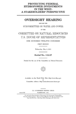 Protecting federal hydropower investments in the West: a stakeholders' perspective by United S. Congress, United States House of Representatives, House Committee on Natural Reso (house)