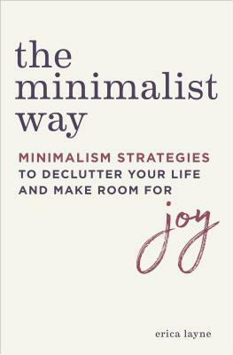 The Minimalist Way: Minimalism Strategies to Declutter Your Life and Make Room for Joy by Erica Layne