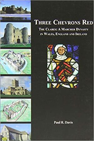 Three Chevrons Red: The Clares: a Marcher Dynasty in Wales, England and Ireland by Paul R. Davis