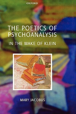 The Poetics of Psychoanalysis: In the Wake of Klein by Mary Jacobus