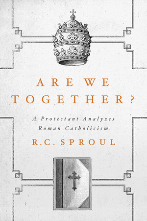 Are We Together? A Protestant Analyzes Roman Catholicism by R.C. Sproul