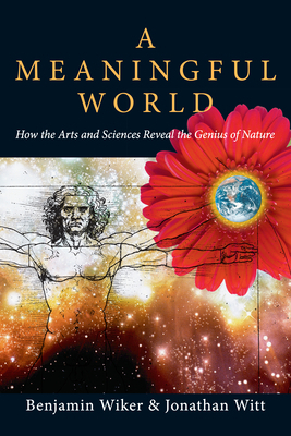 A Meaningful World: How the Arts and Sciences Reveal the Genius of Nature by Jonathan Witt, Benjamin Wiker