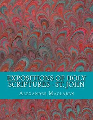 Expositions of Holy Scriptures - St. John by Alexander MacLaren