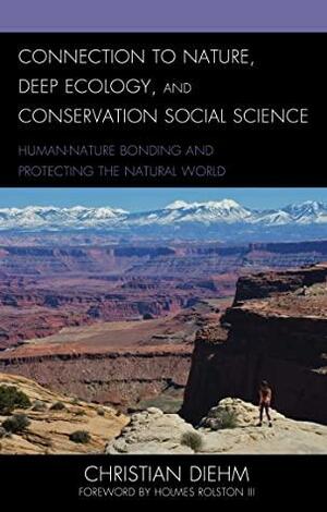 Connection to Nature, Deep Ecology, and Conservation Social Science: Human-Nature Bonding and Protecting the Natural World by Christian Diehm, Holmes Rolston III