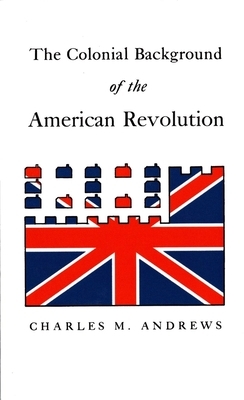 The Colonial Background of the American Revolution: Four Essays in American Colonial History, Revised Edition by Charles McLean Andrews