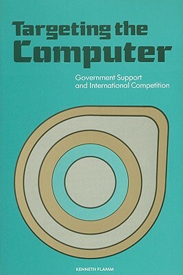 Targeting the Computer: Government Support and International Competition by Kenneth Flamm