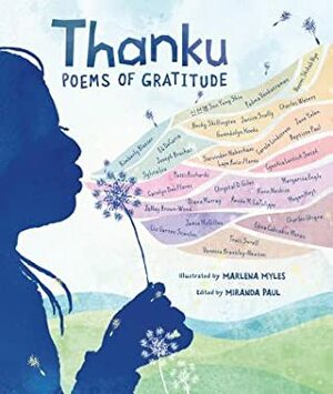 Thanku: Poems of Gratitude by Miranda Paul, Jane Yolen, Becky Shillington, Marlena Myles, Kimberly Blaeser, Sarvinder Naberhaus, Sylvia Liu, Edna Cabcabin Moran, Vanessa Brantley-Newton, Ed DeCaria, Charles Ghigna, Traci Sorell, 신 선 영 Sun Yung Shin, Joseph Bruchac, Carole Lindstrom, Kenn Nesbitt, Chrystal D. Giles, Carolyn Dee Flores, Jamie McGillen, Padma Venkatraman, Lupe Ruiz-Flores, Naomi Shihab Nye, Cynthia Leitich Smith, Baptiste Paul, Liz Garton Scanlon, Janay Brown-Wood, Gwendolyn Hooks, Renee M. LaTulippe, Diana Murray, Megan Hoyt, Margarita Engle, Patti Richards, Janice Scully