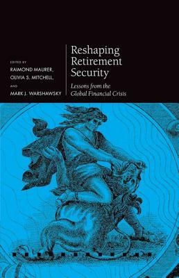 Reshaping Retirement Security: Lessons from the Global Financial Crisis by Mark J. Warshawsky, Olivia S. Mitchell, Raimond Maurer