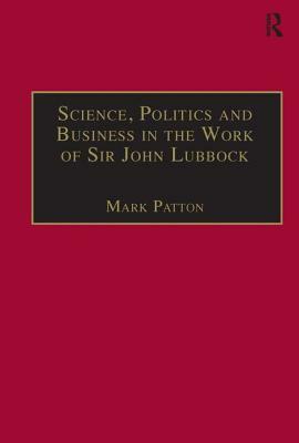 Science, Politics and Business in the Work of Sir John Lubbock: A Man of Universal Mind by Mark Patton