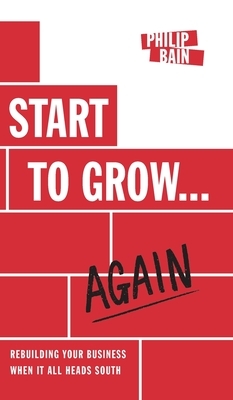 Start to Grow... Again: Rebuilding Your Business When It All Heads South by Philip Bain