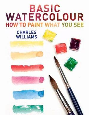 Basic Watercolour: How to Paint What You See by Charles Williams