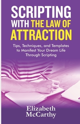 Scripting with The Law of Attraction: Tips, Techniques, and Templates to Manifest Your Dream Life through Scripting by Elizabeth McCarthy