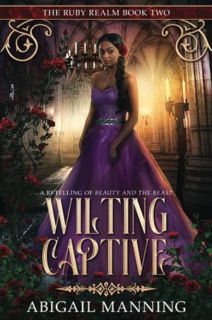 Wilting Captive: A Retelling of Beauty and the Beast by Abigail Manning