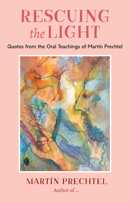 Rescuing the Light: Quotes from the Oral Teachings of Martín Prechtel by Martín Prechtel