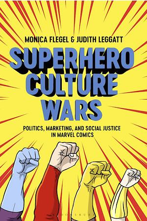 Superhero Culture Wars: Politics, Marketing, and Social Justice in Marvel Comics by Judith Leggatt, Monica Flegel