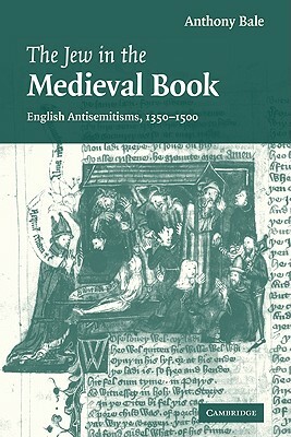 The Jew in the Medieval Book: English Antisemitisms 1350-1500 by Anthony Bale