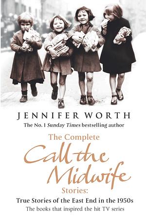 The Complete Call the Midwife Stories: True Stories of the East End in the 1950s by Jennifer Worth