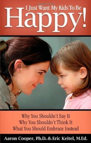 I Just Want My Kids to Be Happy!: Why You Shouldn't Say It, Why You Shouldn't Think It, What You Should Embrace Instead by Aaron Cooper