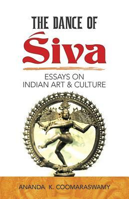 The Dance of Siva: Essays on Indian Art and Culture by Ananda K. Coomaraswamy