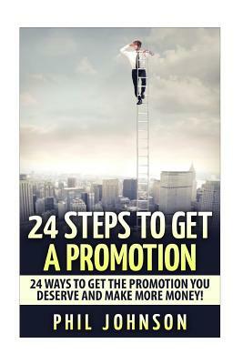24 Steps to Get a Promotion: 24 Ways to Get The Promotion You Deserve to Make More Money by Phil Johnson