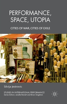 Performance, Space, Utopia: Cities of War, Cities of Exile by S. Jestrovic