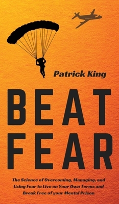 Beat Fear: The Science of Overcoming, Managing, and Using Fear to Live on Your Own Terms and Break Free of your Mental Prison by Patrick King