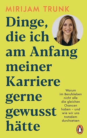 Dinge, die ich am Anfang meiner Karriere gerne gewusst hätte: Warum im Berufsleben nicht alle die gleichen Chancen haben - und wie wir uns trotzdem durchsetzen - by Mirijam Trunk