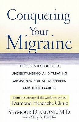 Conquering Your Migraine: The Essential Guide to Understanding and Treating Migraines for All Sufferers and Their Families by Seymour Diamond