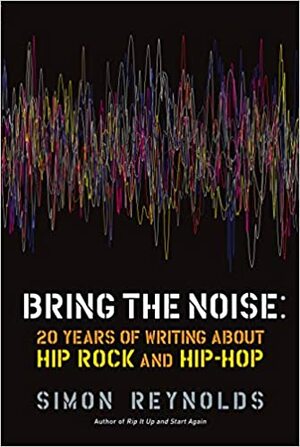 Bring the Noise: 20 Years of Writing about Hip Rock and Hip Hop by Simon Reynolds