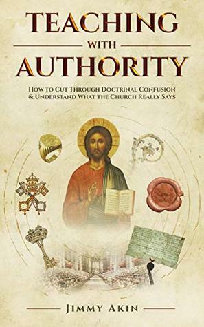 Teaching with Authority: How to Cut Through Doctrinal Confusion & Understand What the Church Really Says by Jimmy Akin