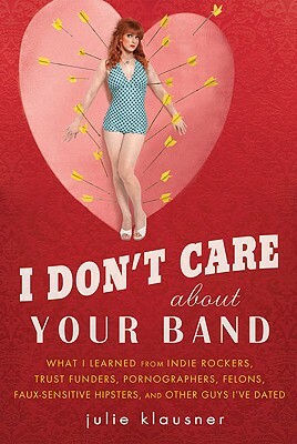 I Don't Care about Your Band: What I Learned from Indie Rockers, Trust Funders, Pornographers, Felons, Faux-Se Nsitive Hipsters, and Other Guys I've by Julie Klausner