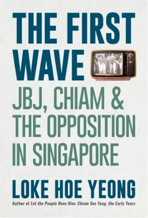 The First Wave: JBJ, Chiam & the Opposition in Singapore by Hoe Yeong Loke