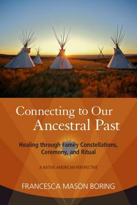 Connecting to Our Ancestral Past: Healing Through Family Constellations, Ceremony, and Ritual by Francesca Mason Boring