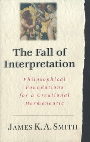 The Fall of Interpretation: Philosophical Foundations for a Creational Hermeneutic by James K.A. Smith