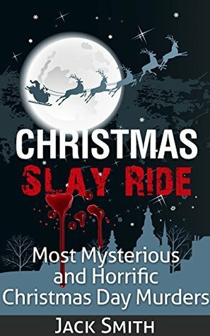 Christmas Slay Ride: Most Mysterious and Horrific Christmas Day Murders by Jack Smith