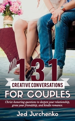 131 Creative Conversations For Couples: Christ-honoring questions to deepen your relationship, grow your friendship, and kindle romance. by Jed Jurchenko