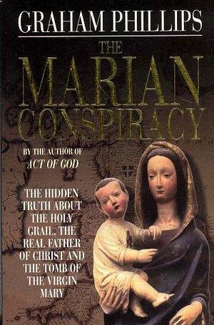 The Marian Conspiracy : The Hidden Truth About the Holy Grail, the Real Father of Christ and the Tomb of the Virgin Mary by Graham Phillips, Graham Phillips