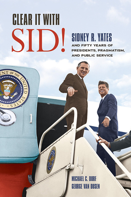 Clear It with Sid!: Sidney R. Yates and Fifty Years of Presidents, Pragmatism, and Public Service by Michael Dorf, George Van Dusen