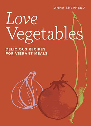 Love Vegetables: Delicious Recipes for Vibrant Meals by Anna Shepherd