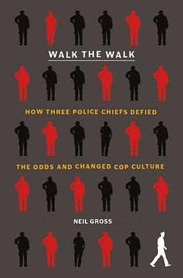 Walk the Walk: How Three Police Chiefs Defied the Odds and Changed Cop Culture by Neil Gross