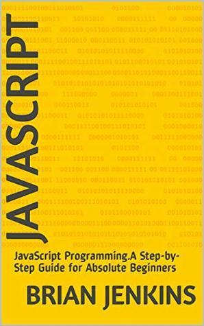 JavaScript: JavaScript Programming.A Step-by-Step Guide for Absolute Beginners by Brian Jenkins