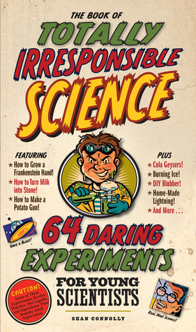 The Book of Totally Irresponsible Science: 64 Daring Experiments for Young Scientists by Sean Connolly