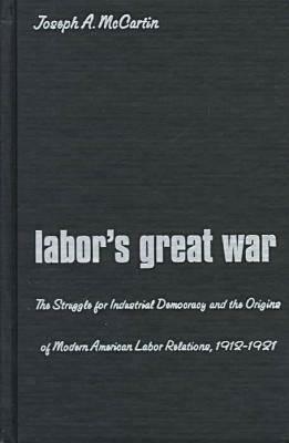 Labor's Great War: The Struggle for Industrial Democracy and the Origins of Modern American Labor Relations, 1912-1921 by Joseph A. McCartin