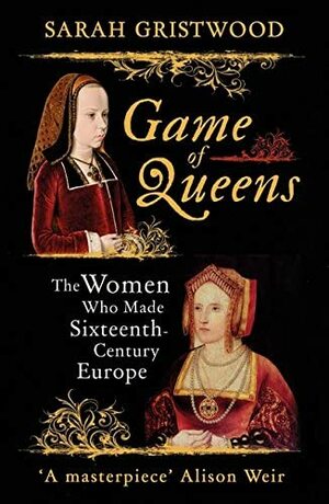 Game of Queens: The Women Who Made Sixteenth-Century Europe by Sarah Gristwood